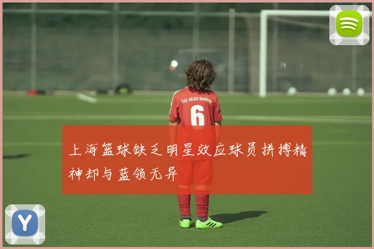 上海篮球缺乏明星效应球员拼搏精神却与蓝领无异