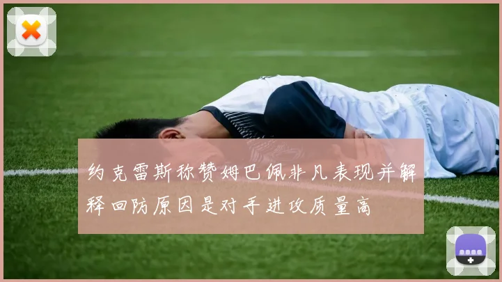 约克雷斯称赞姆巴佩非凡表现并解释回防原因是对手进攻质量高