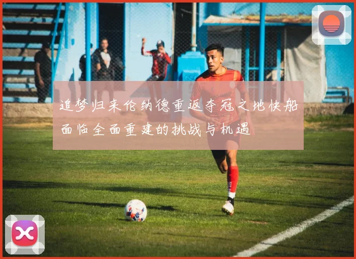 追梦归来伦纳德重返夺冠之地快船面临全面重建的挑战与机遇