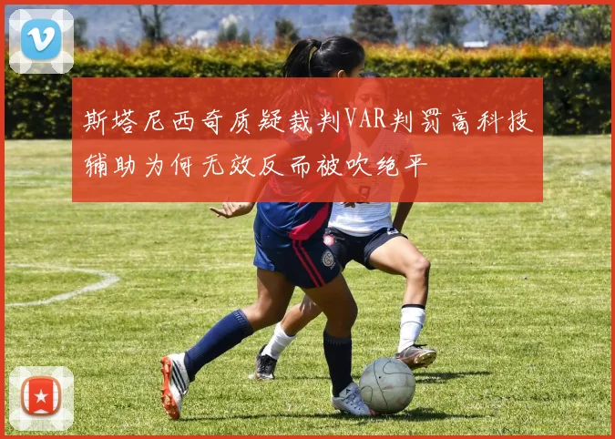 斯塔尼西奇质疑裁判VAR判罚高科技辅助为何无效反而被吹绝平