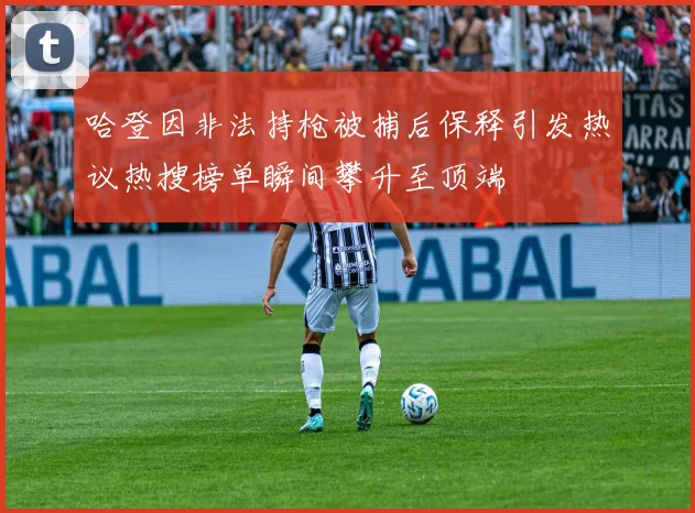 哈登因非法持枪被捕后保释引发热议热搜榜单瞬间攀升至顶端