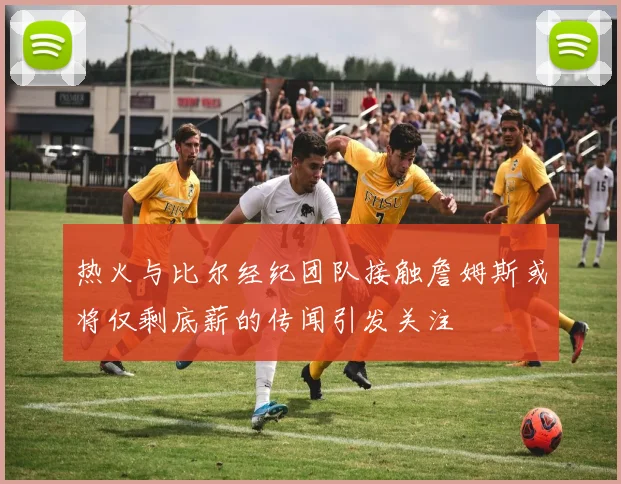 热火与比尔经纪团队接触詹姆斯或将仅剩底薪的传闻引发关注