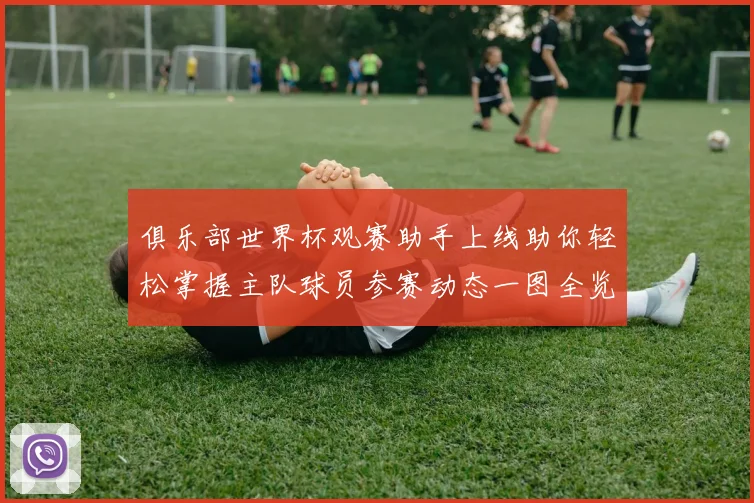 俱乐部世界杯观赛助手上线助你轻松掌握主队球员参赛动态一图全览