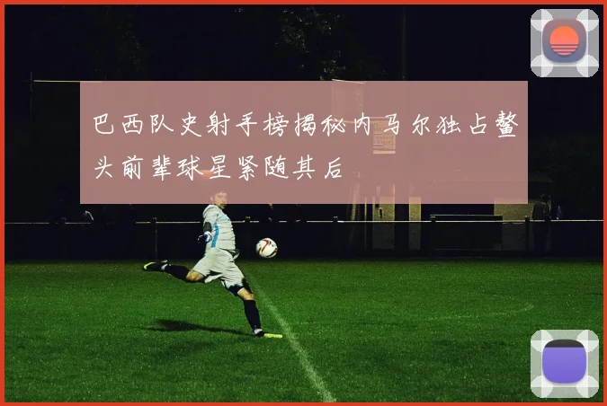 巴西队史射手榜揭秘内马尔独占鳌头前辈球星紧随其后