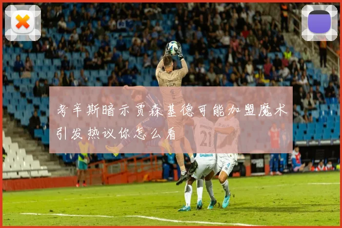 考辛斯暗示贾森基德可能加盟魔术引发热议你怎么看