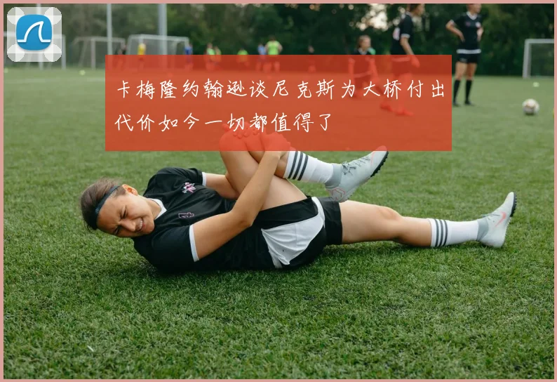 卡梅隆约翰逊谈尼克斯为大桥付出代价如今一切都值得了