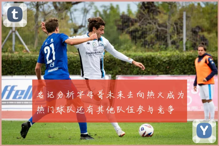 名记分析字母哥未来去向热火成为热门球队还有其他队伍参与竞争