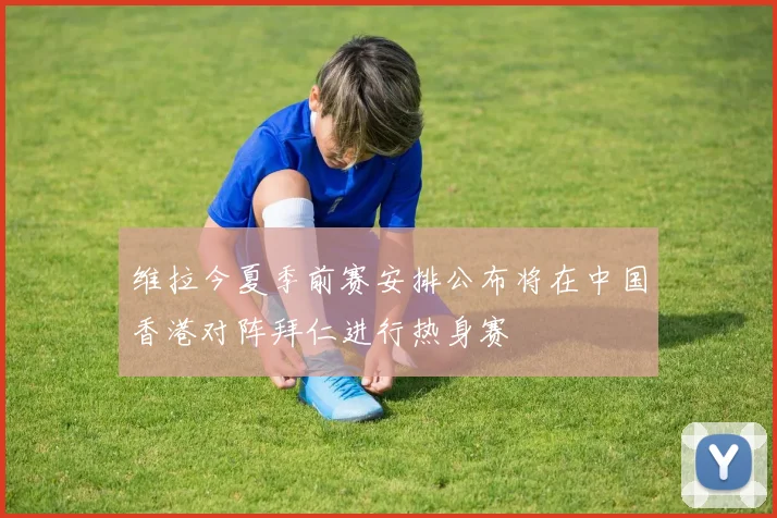 维拉今夏季前赛安排公布将在中国香港对阵拜仁进行热身赛