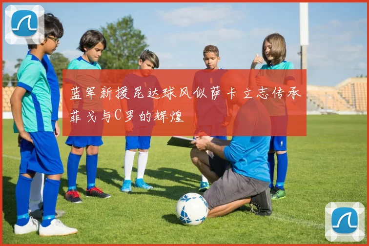 蓝军新援昆达球风似萨卡立志传承菲戈与C罗的辉煌