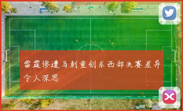 雷霆惨遭马刺重创东西部决赛差异令人深思