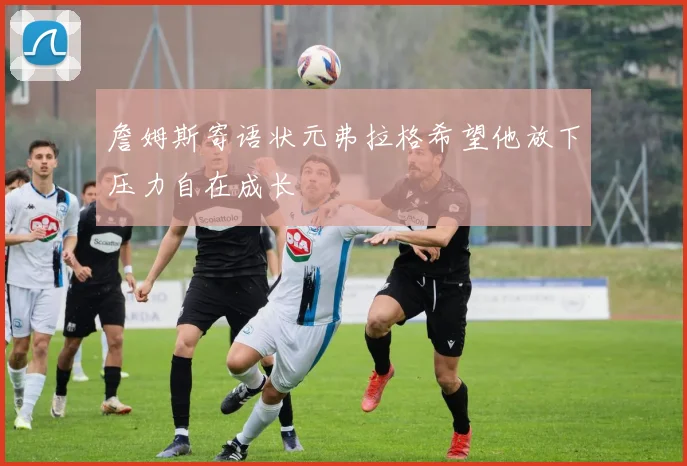 詹姆斯寄语状元弗拉格希望他放下压力自在成长