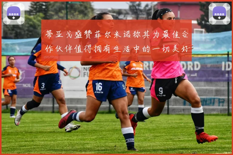 蒂亚戈盛赞菲尔米诺称其为最佳合作伙伴值得拥有生活中的一切美好