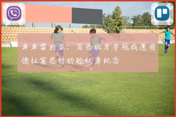 库库雷利亚：若西班牙夺冠我愿将德拉富恩特的脸纹身纪念