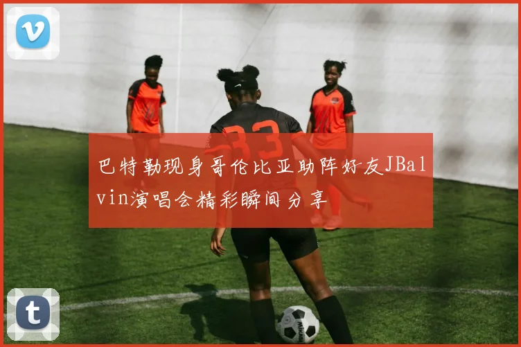 巴特勒现身哥伦比亚助阵好友JBalvin演唱会精彩瞬间分享